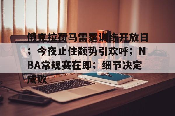 亚博体育-包含俄克拉荷马雷霆训练开放日；今夜止住颓势引欢呼；NBA常规赛在即；细节决定成败的词条