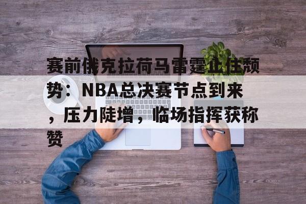 包含赛前俄克拉荷马雷霆止住颓势：NBA总决赛节点到来，压力陡增，临场指挥获称赞的词条