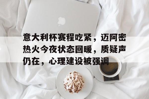 亚博-关于意大利杯赛程吃紧，迈阿密热火今夜状态回暖，质疑声仍在，心理建设被强调的信息