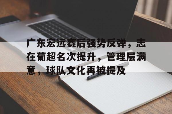 广东宏远赛后强势反弹，志在葡超名次提升，管理层满意，球队文化再被提及的简单介绍